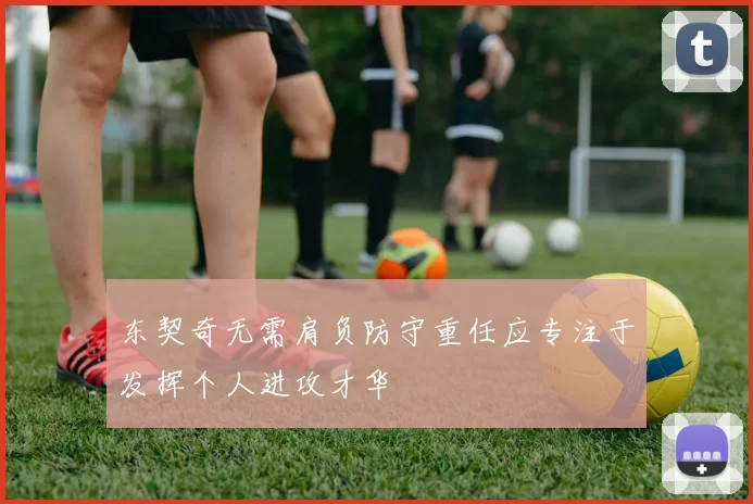 东契奇无需肩负防守重任应专注于发挥个人进攻才华