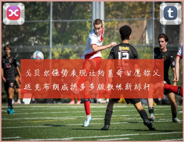 戈贝尔强势表现让约基奇甘愿称父迈克布朗成拼多多版教练新标杆