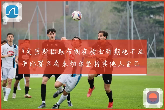 A史密斯称勒布朗在骑士时期绝不放弃比赛只有米切尔坚持其他人皆已放弃