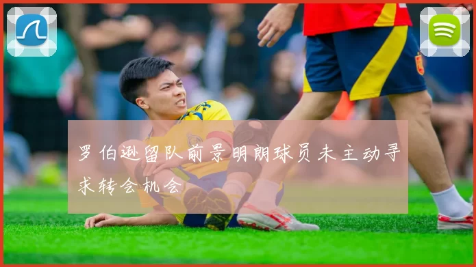 罗伯逊留队前景明朗球员未主动寻求转会机会