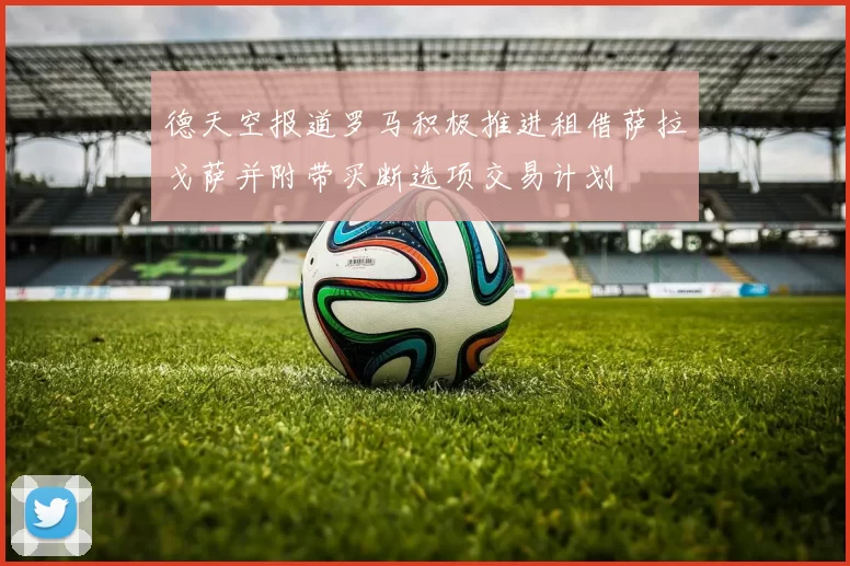 德天空报道罗马积极推进租借萨拉戈萨并附带买断选项交易计划
