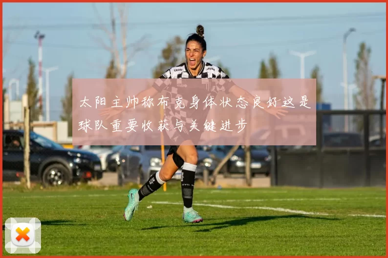 太阳主帅称布克身体状态良好这是球队重要收获与关键进步