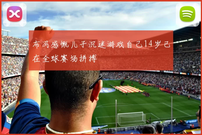 布冯感慨儿子沉迷游戏自己14岁已在全球赛场拼搏