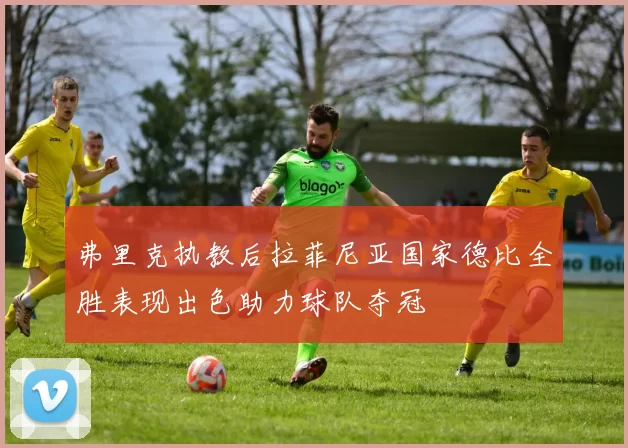弗里克执教后拉菲尼亚国家德比全胜表现出色助力球队夺冠