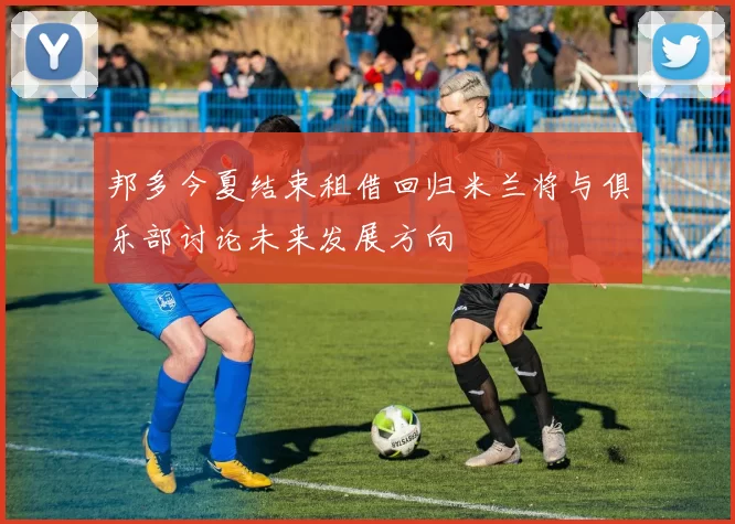 邦多今夏结束租借回归米兰将与俱乐部讨论未来发展方向