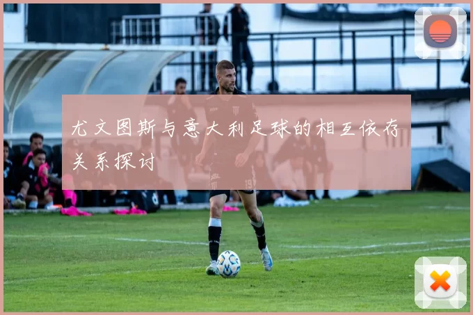 尤文图斯与意大利足球的相互依存关系探讨