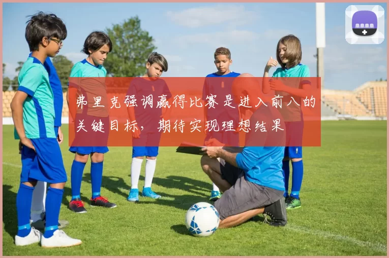 弗里克强调赢得比赛是进入前八的关键目标，期待实现理想结果