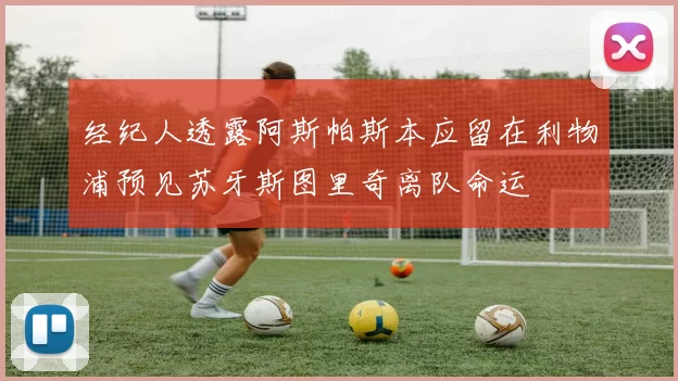经纪人透露阿斯帕斯本应留在利物浦预见苏牙斯图里奇离队命运