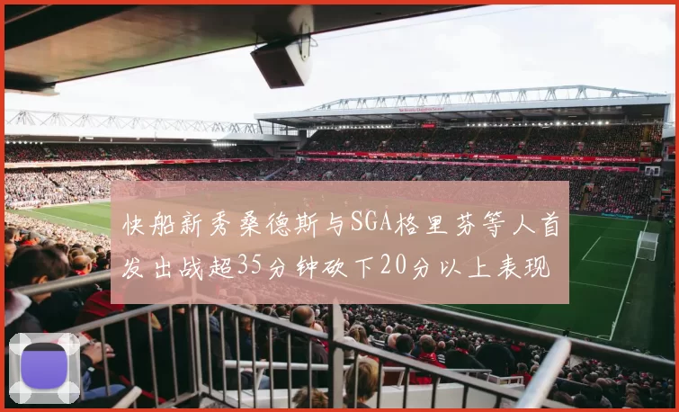 快船新秀桑德斯与SGA格里芬等人首发出战超35分钟砍下20分以上表现亮眼
