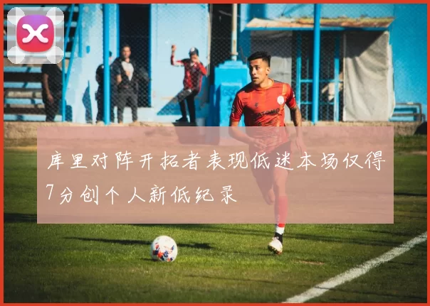 库里对阵开拓者表现低迷本场仅得7分创个人新低纪录