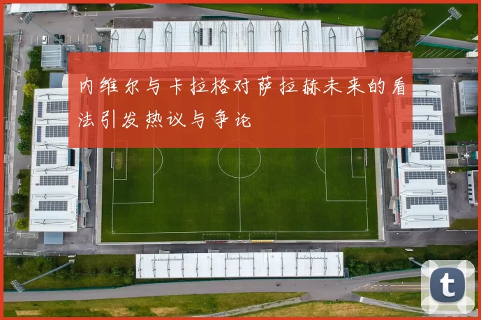 内维尔与卡拉格对萨拉赫未来的看法引发热议与争论
