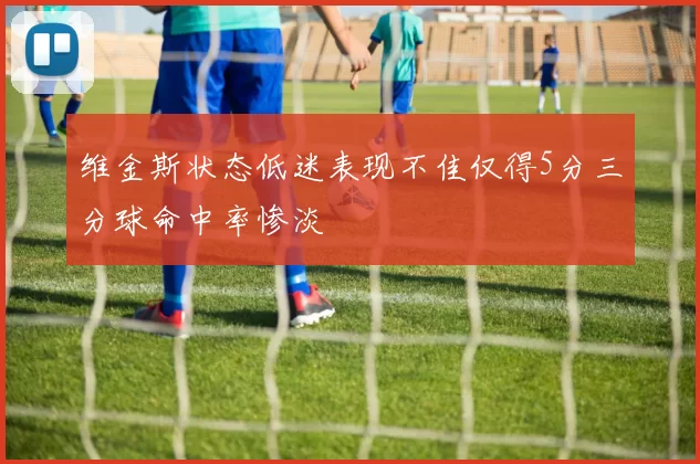 维金斯状态低迷表现不佳仅得5分三分球命中率惨淡