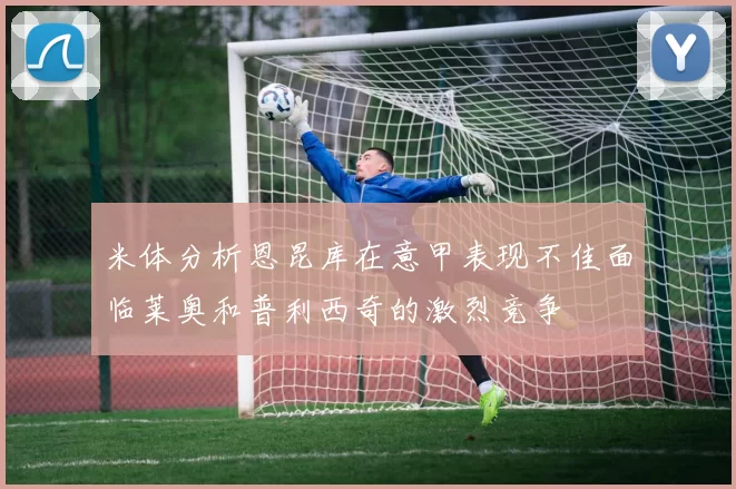 米体分析恩昆库在意甲表现不佳面临莱奥和普利西奇的激烈竞争
