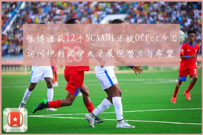 张博源获12个NCAAD1学校Offer今日访问伊利诺伊大学展现潜力与希望