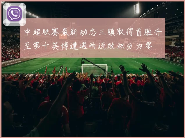 中超联赛最新动态三镇取得首胜升至第十英博遭遇两连败积分为零