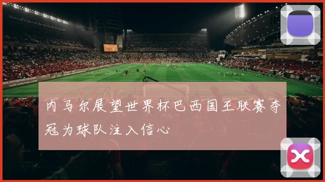 内马尔展望世界杯巴西国王联赛夺冠为球队注入信心